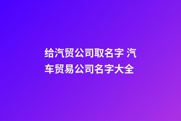 给汽贸公司取名字 汽车贸易公司名字大全-第1张-公司起名-玄机派